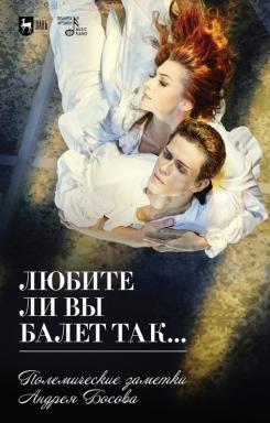 Любите ли вы балет так… Полемические заметки Андрея Босова. 1-е изд., новое